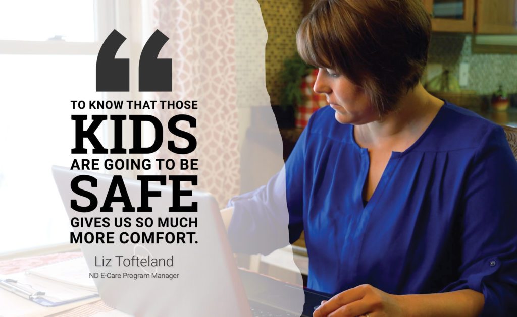 "To know that those kids are going to be safe gives us so much more comfort." - Liz Tofteland, ND E-Care Program Manager