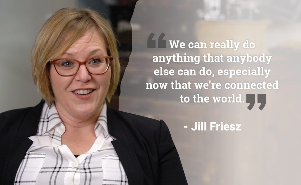 "We can really do anything that anybody else can do, especially now that we're connected to the world" - Jill Friesz