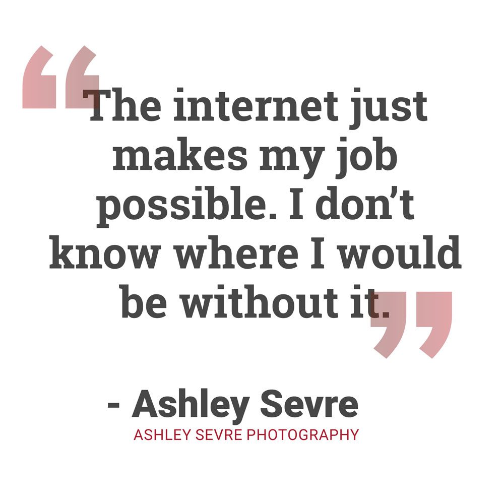 "The internet just makes my job possible. I don't know where I would be without it." - Ashley Sevre, Ashley Sevre Photography