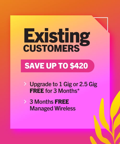 Internet promo - "Existing customers save up to $420. Upgrade to 1 Gig or 2.5 Gig FREE for 3 months*. 3 months FREE Managed Wireless"